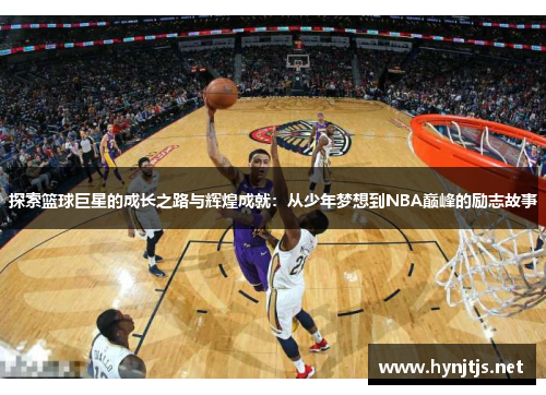 探索篮球巨星的成长之路与辉煌成就：从少年梦想到NBA巅峰的励志故事