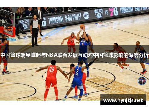 中国篮球明星崛起与NBA联赛发展互动对中国篮球影响的深度分析