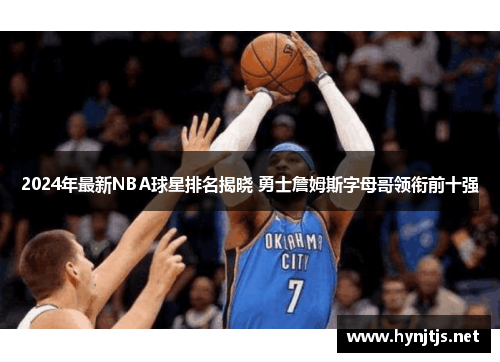 2024年最新NBA球星排名揭晓 勇士詹姆斯字母哥领衔前十强