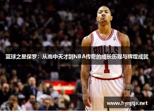 篮球之星保罗：从高中天才到NBA传奇的成长历程与辉煌成就