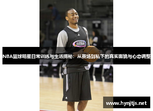 NBA篮球明星日常训练与生活揭秘：从赛场到私下的真实面貌与心态调整